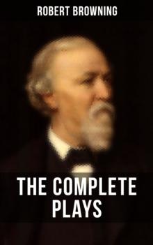 THE COMPLETE PLAYS OF ROBERT BROWNING : Paracelsus, Stafford, Herakles, The Agamemnon of Aeschylus, Bells and Pomegranates, Pippa Passes...