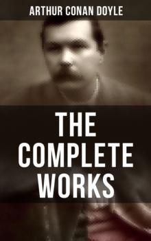 The Complete Works of Sir Arthur Conan Doyle : Complete Sherlock Holmes Books, The Professor Challenger Series, The Brigadier Gerard Stories...