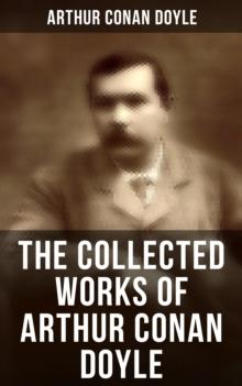 The Collected Works of Arthur Conan Doyle : Including The Sherlock Holmes Series, Poems, Plays, Works on Spirituality, History Books & Memoirs