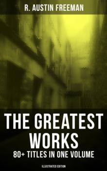 The Greatest Works of R. Austin Freeman: 80+ Titles in One Volume (Illustrated Edition) : The Red Thumb Mark, The Puzzle Lock, The Eye of Osiris, A Silent Witness, The Cat's Eye...