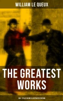 The Greatest Works of William Le Queux (100+ Titles in One Illustrated Edition) : The Price of Power, The Great War in England in 1897, The Invasion of 1910, Spies of the Kaiser...