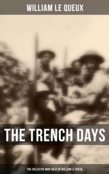 The Trench Days: The Collected War Tales of William Le Queux : WWI Adventure Sagas, Espionage Thrillers & Action Classics