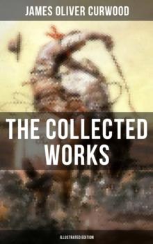 The Collected Works of James Oliver Curwood (Illustrated Edition) : The Gold Hunters, The Grizzly King, The Wolf Hunters, The Danger Trail, The Flower of the North...