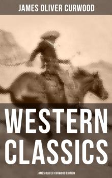 Western Classics: James Oliver Curwood Edition : The Danger Trail, The Wolf Hunters, The Gold Hunters, The Flower of the North, The Hunted Woman...