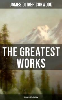 The Greatest Works of James Oliver Curwood (Illustrated Edition) : The Wolf Hunters, The Gold Hunters, Kazan, Baree, The Danger Trail, The Flower of the North...