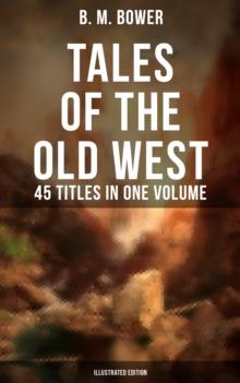 Tales of the Old West: B. M. Bower Collection - 45 Titles in One Volume (Illustrated Edition) : The Flying U Novels, The Range Dwellers, The Long Shadow, Good Indian, The Gringos...