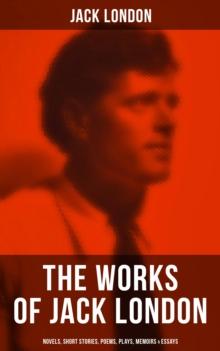 The Works of Jack London: Novels, Short Stories, Poems, Plays, Memoirs & Essays : Over 250 Titles in One Edition