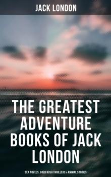 The Greatest Adventure Books of Jack London: Sea Novels, Gold Rush Thrillers & Animal Stories : The Call of the Wild, White Fang, The Sea-Wolf, The Scarlet Plague, Hearts of Three...