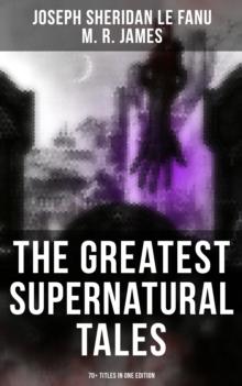 The Greatest Supernatural Tales of Sheridan Le Fanu (70+ Titles in One Edition) : Mysterious Ghostly Stories, Tales of the Macabre, Occult Horror and Suspense