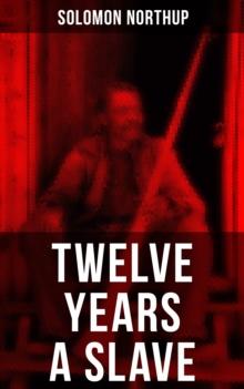 Twelve Years a Slave : True Story behind the Oscar-Winning Movie: Memoir of Solomon Northup, a Free-Born African American Who Was Kidnapped and Sold into Slavery