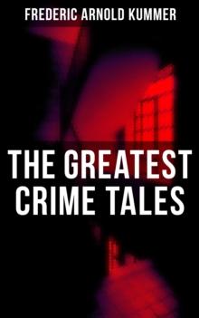 The Greatest Crime Tales of Frederic Arnold Kummer : Collected Works: Series of Espionage Thrillers, International Crime Mysteries & Historical Books