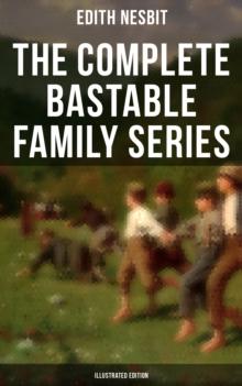 The Complete Bastable Family Series (Illustrated Edition) : The Treasure Seekers, The Wouldbegoods, The New Treasure Seekers & Oswald Bastable and Others