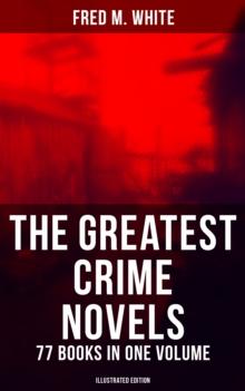 The Greatest Crime Novels of Fred M. White - 77 Books in One Volume (Illustrated Edition) : The Ends of Justice, Powers of Darkness, The Seed of Empire, The Edge of the Sword...