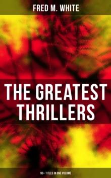 The Greatest Thrillers of Fred M. White (90+ Titles in One Volume) : Espionage, Murder Mysteries & Detective Stories: Queen of Hearts, The Seed of Empire, The Five Knots