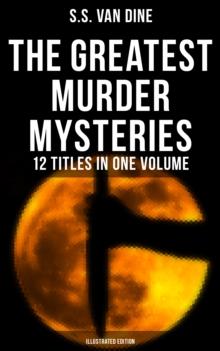 The Greatest Murder Mysteries of S. S. Van Dine - 12 Titles in One Volume (Illustrated Edition) : The Benson Murder Case, The Canary Murder Case, The Greene Murder Case...