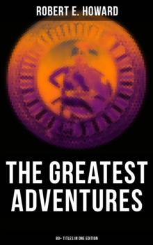 The Greatest Adventures of Robert E. Howard (80+ Titles in One Edition) : Sword & Sorcery Fiction Including Complete Conan the Barbarian, Solomon Kane, Kull the Conqueror...