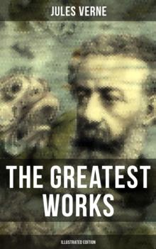 The Greatest Works of Jules Verne (Illustrated Edition) : Journey to the Centre of the Earth, The Mysterious Island, 20 000 Leagues Under The Sea...