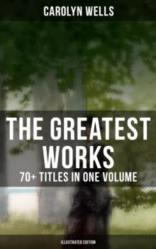 The Greatest Works of Carolyn Wells - 70+ Titles in One Volume (Illustrated Edition) : Mystery Novels, Detective Stories, Children's Books, Poetry Collections