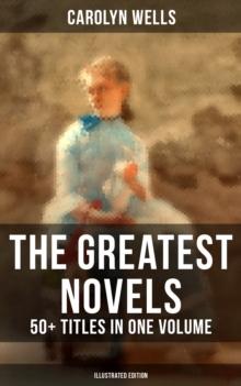 The Greatest Novels of Carolyn Wells - 50+ Titles in One Volume (Illustrated Edition) : Detective Mysteries, Romance Novels & Children's Books