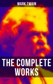 The Complete Works of Mark Twain : Novels, Short Stories, Essays, Satires, Travel Writings, Non-Fiction, Letters, Speeches & Autobiography