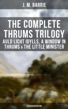 The Complete Thrums Trilogy: Auld Licht Idylls, A Window in Thrums & The Little Minister : Historical Novels - Exhilarating Tales from a Small Town in Scotland  (Illustrated Edition)