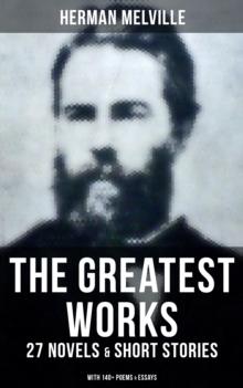 The Greatest Works of Herman Melville - 27 Novels & Short Stories; With 140+ Poems & Essays : Moby-Dick, Typee, Omoo, Bartleby the Scrivener, Benito Cereno, Billy Budd Sailor...