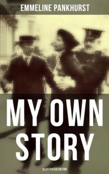 My Own Story (Illustrated Edition) : The Inspiring & Powerful Autobiography of the Determined Woman Who Founded the Militant WPSU