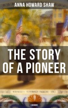 The Story of a Pioneer (A Memoir) : The Insightful Life Story of the leading Suffragist, Physician and the First Female Methodist Minister of USA