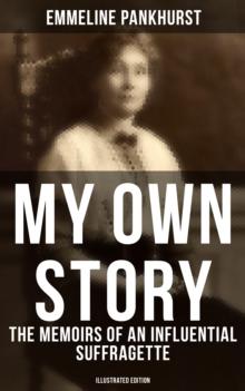 My Own Story: The Memoirs of an Influential Suffragette (Illustrated Edition) : The Inspiring Autobiography of the Women Who Founded the Militant WPSU Movement