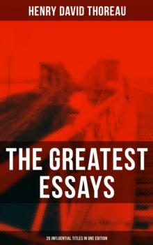 The Greatest Essays of Henry David Thoreau - 26 Influential Titles in One Edition : Civil Disobedience, Slavery in Massachusetts, Life Without Principle, Walking, Sir Walter Raleigh...