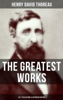 The Greatest Works of Henry David Thoreau - 92+ Titles in One Illustrated Edition : Walden, The Maine Woods, Cape Cod, A Yankee in Canada, Canoeing in the Wilderness...