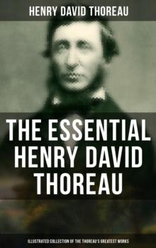 The Essential Henry David Thoreau (Illustrated Collection of the Thoreau's Greatest Works) : Philosophical & Autobiographical Books, Essays, Poetry, Translations & Biographies