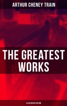 The Greatest Works of Arthur Cheney Train (Illustrated Edition) : Mysteries, Legal Thrillers & True Crime Stories