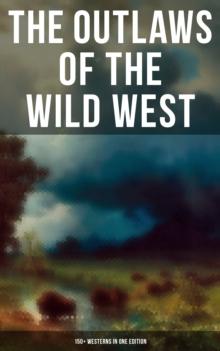 The Outlaws of the Wild West: 150+ Westerns in One Edition : Cowboy Adventures, Yukon & Oregon Trail Tales, Famous Outlaw Classics,  Gold Rush Adventures & more