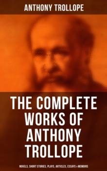 The Complete Works of Anthony Trollope: Novels, Short Stories, Plays, Articles, Essays & Memoirs : The Chronicles of Barsetshire, The Palliser Novels, The Warden, Doctor Thorne...