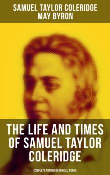 The Life and Times of Samuel Taylor Coleridge: Complete Autobiographical Works : Memoirs, Complete Letters, Literary Introspection, Thoughts, Notes, Biographies & Studies