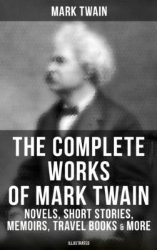 The Complete Works of Mark Twain: Novels, Short Stories, Memoirs, Travel Books & More (Illustrated) : Including Tom Sawyer & Huck Finn Books, Biography, Letters, Articles, Speeches...