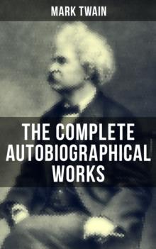 The Complete Autobiographical Works of Mark Twain : Travel Books, Essays, Autobiographical Writings, Speeches & Letters, With Author's Biography