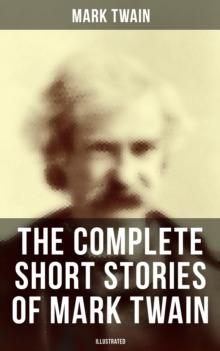 The Complete Short Stories of Mark Twain (Illustrated) : 190+ Humorous Tales & Sketches