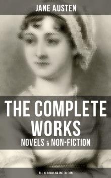 The Complete Works of Jane Austen: Novels & Non-Fiction (All 12 Books in One Edition) : Sense and Sensibility, Pride and Prejudice, Mansfield Park, Emma, Northanger Abby, Persuasion