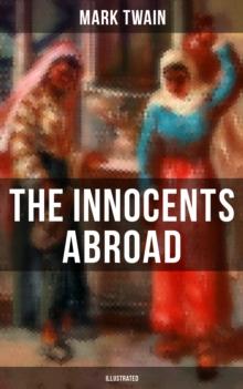 The Innocents Abroad (Illustrated) : The Great Pleasure Excursion through the Europe and Holy Land, With Author's Autobiography