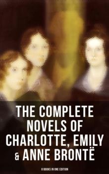 The Complete Novels of Charlotte, Emily & Anne Bronte - 8 Books in One Edition : Janey Eyre, Shirley, Villette, The Professor, Emma, Wuthering Heights & The Tenant of Wildfell Hall