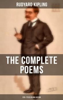 The Complete Poems of Rudyard Kipling - 570+ Titles in One Edition : Songs from Novels and Stories, The Seven Seas Collection, Departmental Ditties, The Five Nations...