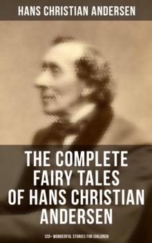 The Complete Fairy Tales of Hans Christian Andersen - 120+ Wonderful Stories for Children : The Little Mermaid, The Snow Queen, The Ugly Duckling, The Emperor's New Clothes...