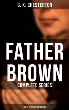 Father Brown: Complete Series (All 53 Stories in One Volume) : The Innocence of Father Brown, The Wisdom of Father Brown, The Incredulity of Father Brown...