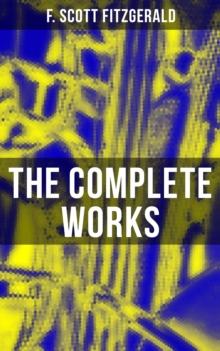 The Complete Works : Novels, Short Stories, Poetry, Plays & Screenplays (The Great Gatsby, Tender Is the Night...)