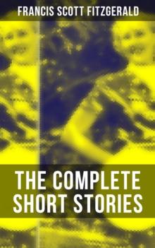 The Complete Short Stories of F. Scott Fitzgerald : Flappers and Philosophers, Tales of the Jazz Age, All the Sad Young Men & Taps at Reveille