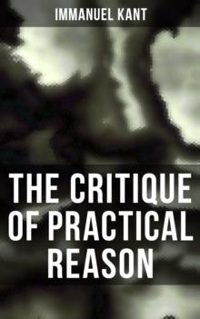 The Critique of Practical Reason : The Theory of Moral Reasoning (Kant's Second Critique)