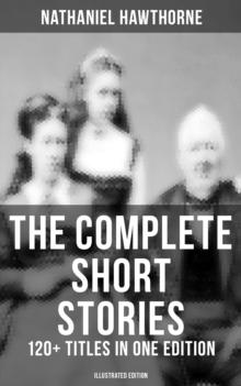 The Complete Short Stories of Nathaniel Hawthorne: 120+ Titles in One Edition (Illustrated Edition) : Twice-Told Tales, The Snow Image & More (Including Rare Sketches From Magazines)