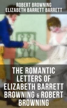 The Romantic Letters of Elizabeth Barrett Browning & Robert Browning : Romantic Correspondence Between Great Victorian Poets (Featuring Their Biographies)